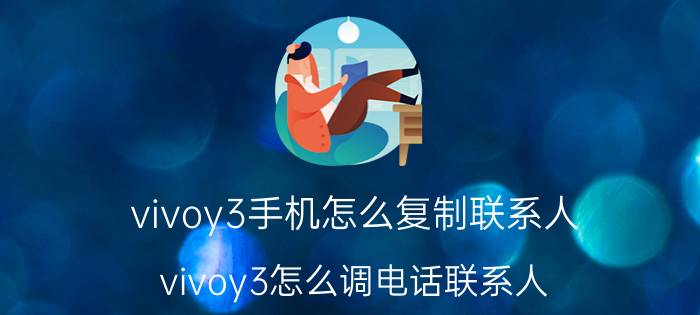 vivoy3手机怎么复制联系人 vivoy3怎么调电话联系人？